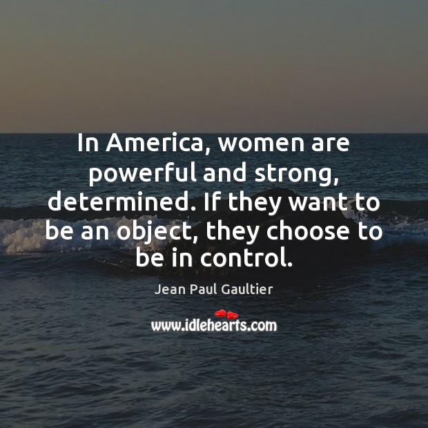 In America, women are powerful and strong, determined. If they want to Jean Paul Gaultier Picture Quote
