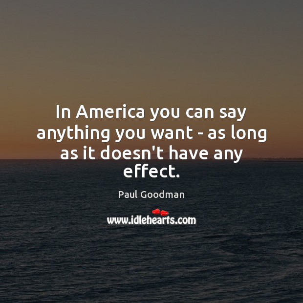 In America you can say anything you want – as long as it doesn’t have any effect. Paul Goodman Picture Quote