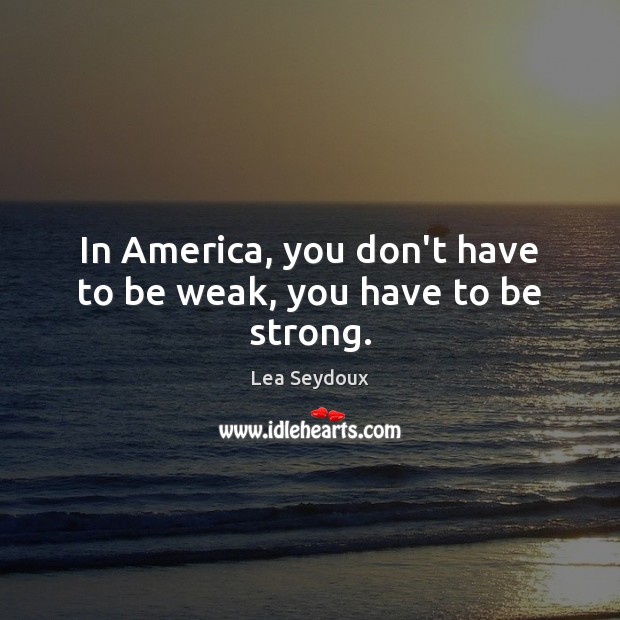 In America, you don’t have to be weak, you have to be strong. Lea Seydoux Picture Quote