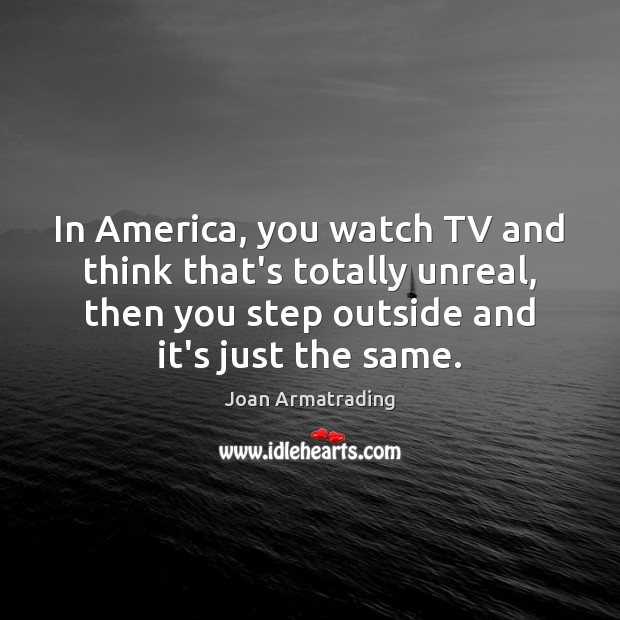 In America, you watch TV and think that’s totally unreal, then you Joan Armatrading Picture Quote