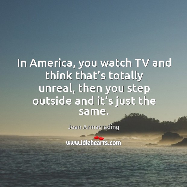 In america, you watch tv and think that’s totally unreal, then you step outside and it’s just the same. Joan Armatrading Picture Quote