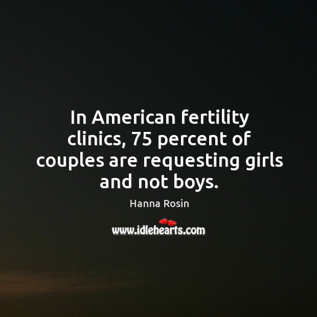 In American fertility clinics, 75 percent of couples are requesting girls and not boys. Hanna Rosin Picture Quote