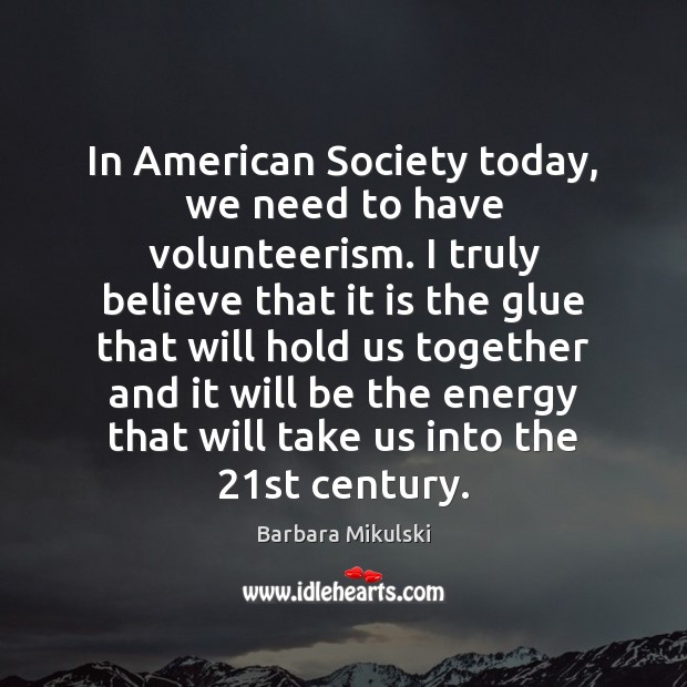 In American Society today, we need to have volunteerism. I truly believe Barbara Mikulski Picture Quote