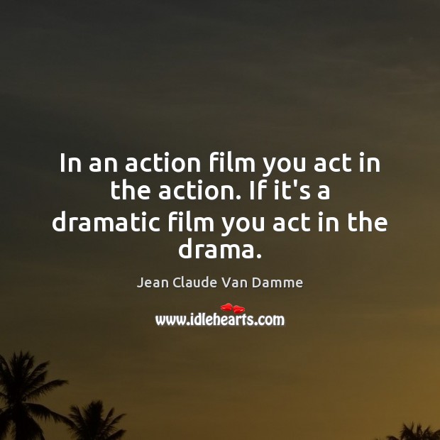 In an action film you act in the action. If it’s a dramatic film you act in the drama. Jean Claude Van Damme Picture Quote
