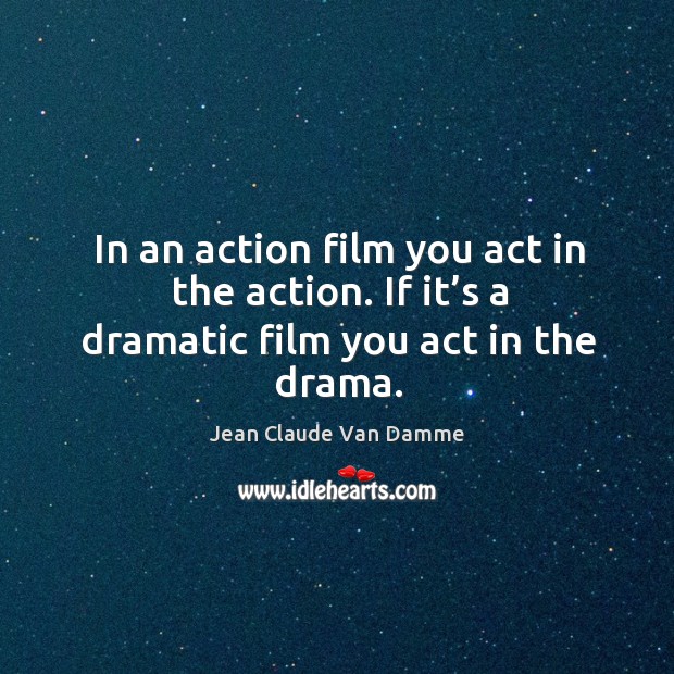 In an action film you act in the action. If it’s a dramatic film you act in the drama. Jean Claude Van Damme Picture Quote