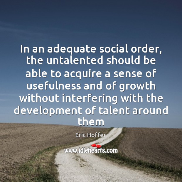 In an adequate social order, the untalented should be able to acquire Eric Hoffer Picture Quote