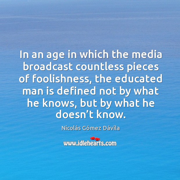In an age in which the media broadcast countless pieces of foolishness Nicolás Gómez Dávila Picture Quote