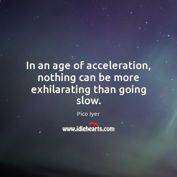 In an age of acceleration, nothing can be more exhilarating than going slow. Pico Iyer Picture Quote