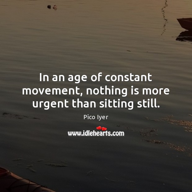 In an age of constant movement, nothing is more urgent than sitting still. Pico Iyer Picture Quote