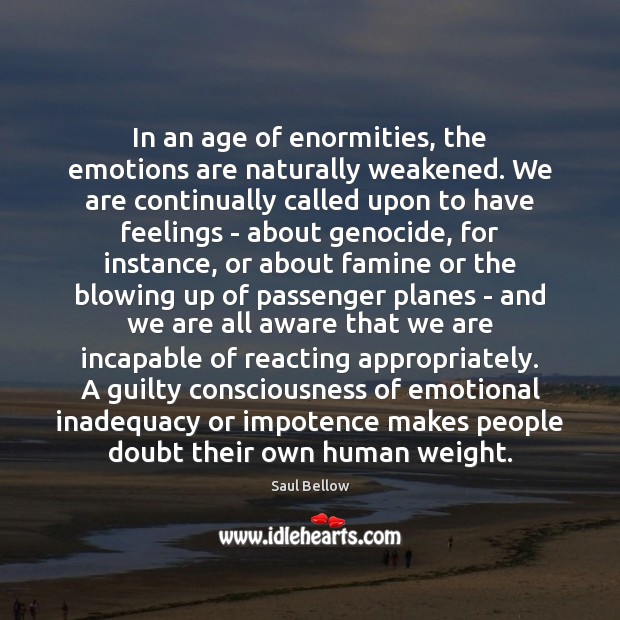 In an age of enormities, the emotions are naturally weakened. We are Saul Bellow Picture Quote