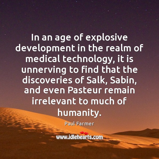 In an age of explosive development in the realm of medical technology, Paul Farmer Picture Quote