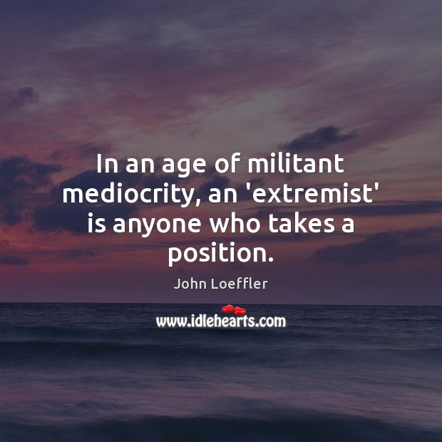 In an age of militant mediocrity, an ‘extremist’ is anyone who takes a position. John Loeffler Picture Quote