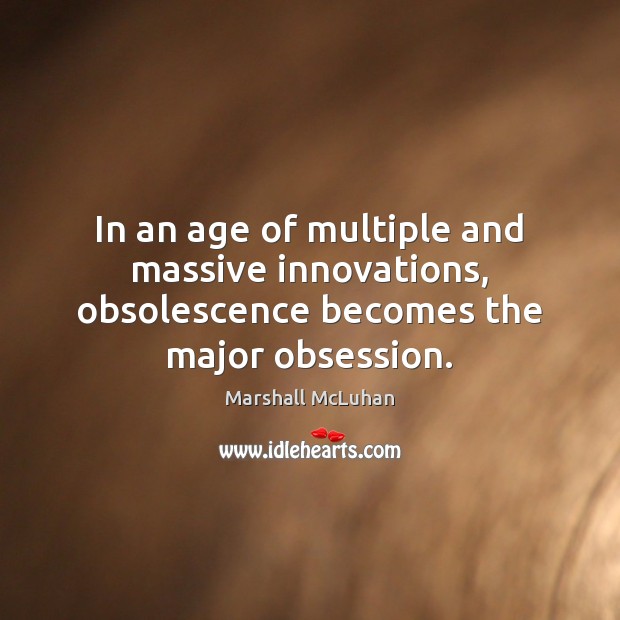 In an age of multiple and massive innovations, obsolescence becomes the major obsession. Marshall McLuhan Picture Quote