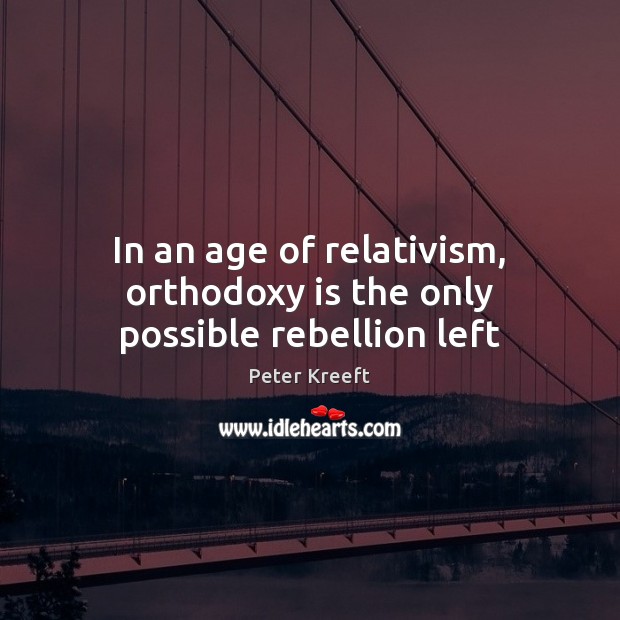 In an age of relativism, orthodoxy is the only possible rebellion left Peter Kreeft Picture Quote