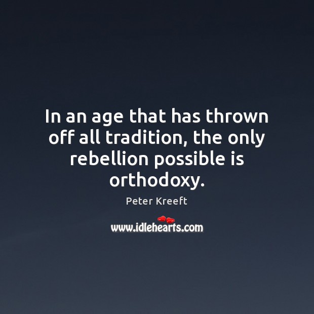 In an age that has thrown off all tradition, the only rebellion possible is orthodoxy. Peter Kreeft Picture Quote
