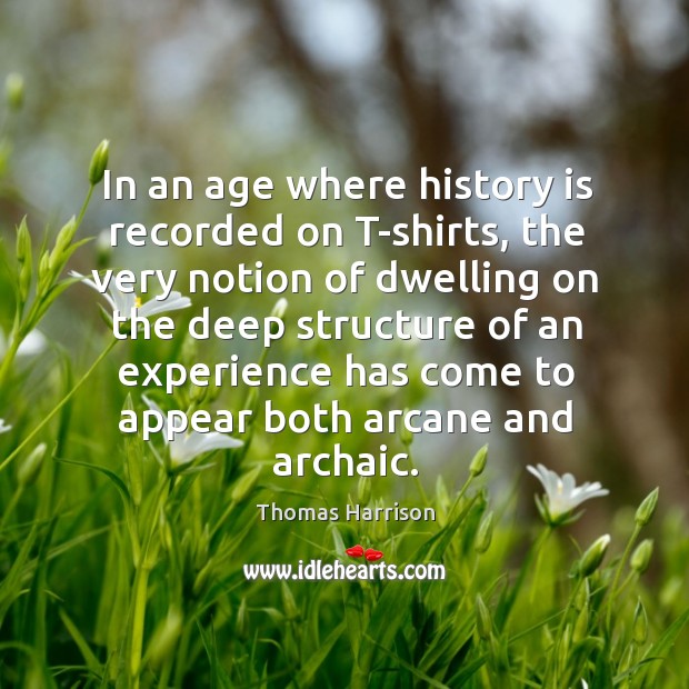 In an age where history is recorded on t-shirts, the very notion of dwelling on the deep Thomas Harrison Picture Quote