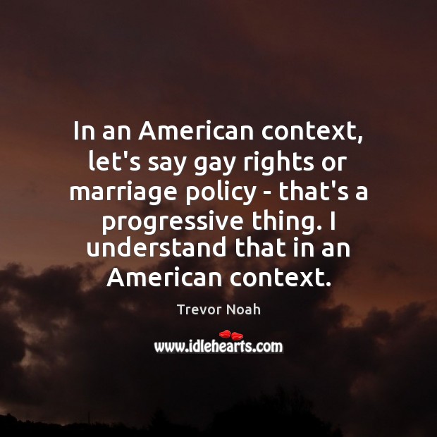 In an American context, let’s say gay rights or marriage policy – Trevor Noah Picture Quote