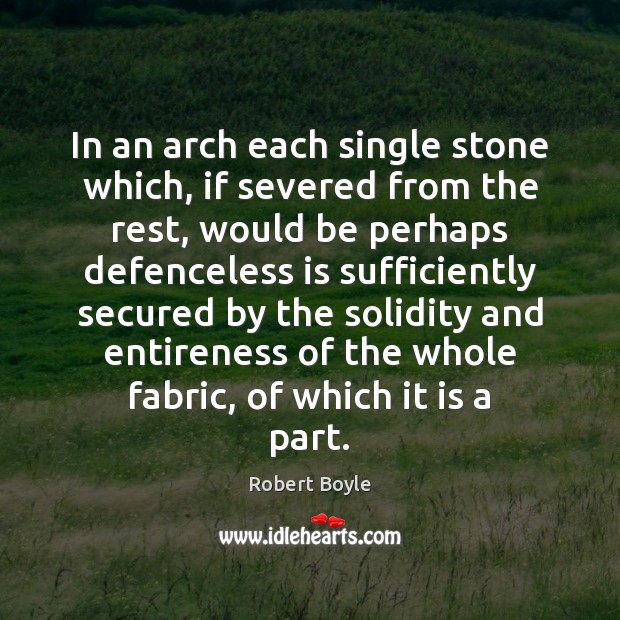 In an arch each single stone which, if severed from the rest, Robert Boyle Picture Quote
