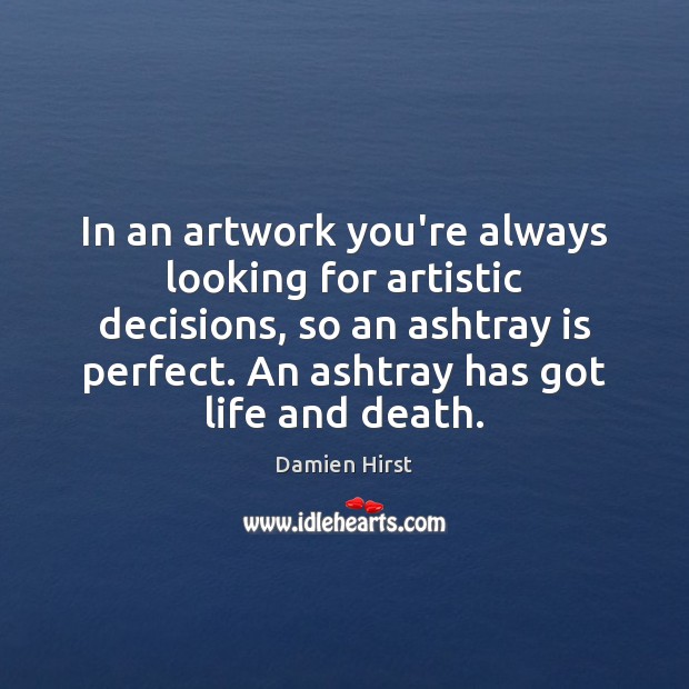 In an artwork you’re always looking for artistic decisions, so an ashtray Damien Hirst Picture Quote