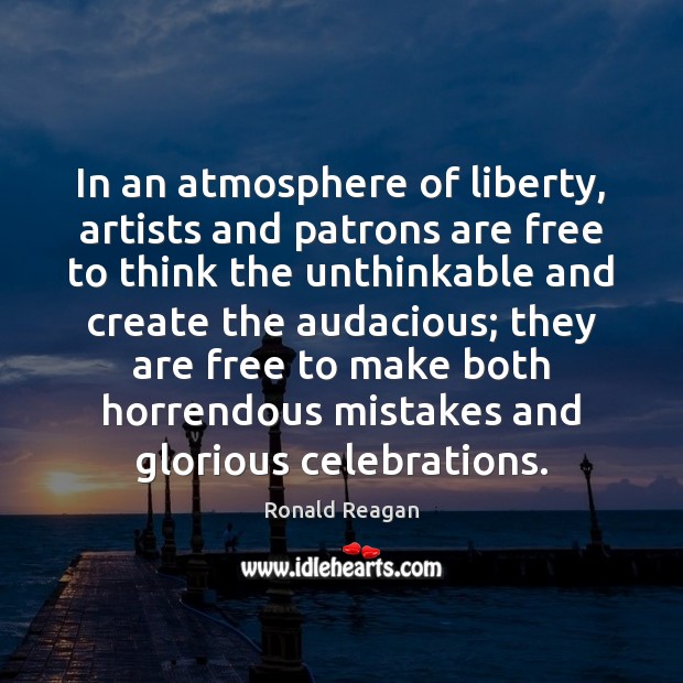 In an atmosphere of liberty, artists and patrons are free to think Ronald Reagan Picture Quote