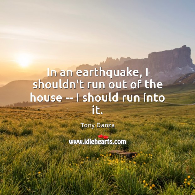 In an earthquake, I shouldn’t run out of the house — I should run into it. Tony Danza Picture Quote