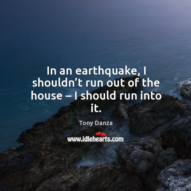 In an earthquake, I shouldn’t run out of the house – I should run into it. Tony Danza Picture Quote