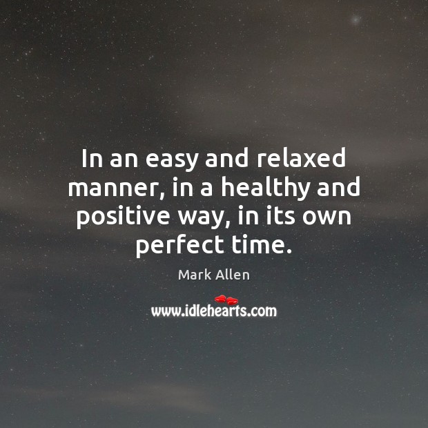 In an easy and relaxed manner, in a healthy and positive way, in its own perfect time. Mark Allen Picture Quote