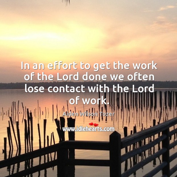In an effort to get the work of the Lord done we often lose contact with the Lord of work. Aiden Wilson Tozer Picture Quote