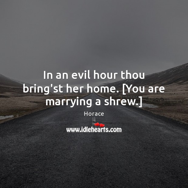 In an evil hour thou bring’st her home. [You are marrying a shrew.] Image