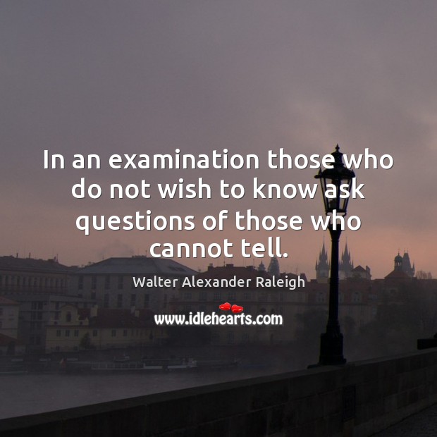 In an examination those who do not wish to know ask questions of those who cannot tell. Walter Alexander Raleigh Picture Quote