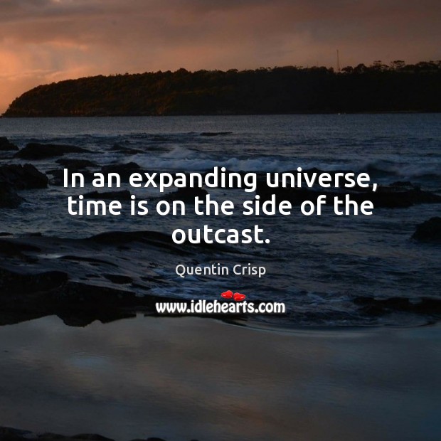 In an expanding universe, time is on the side of the outcast. Quentin Crisp Picture Quote