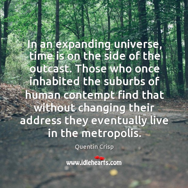 In an expanding universe, time is on the side of the outcast. Quentin Crisp Picture Quote