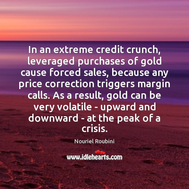 In an extreme credit crunch, leveraged purchases of gold cause forced sales, Nouriel Roubini Picture Quote