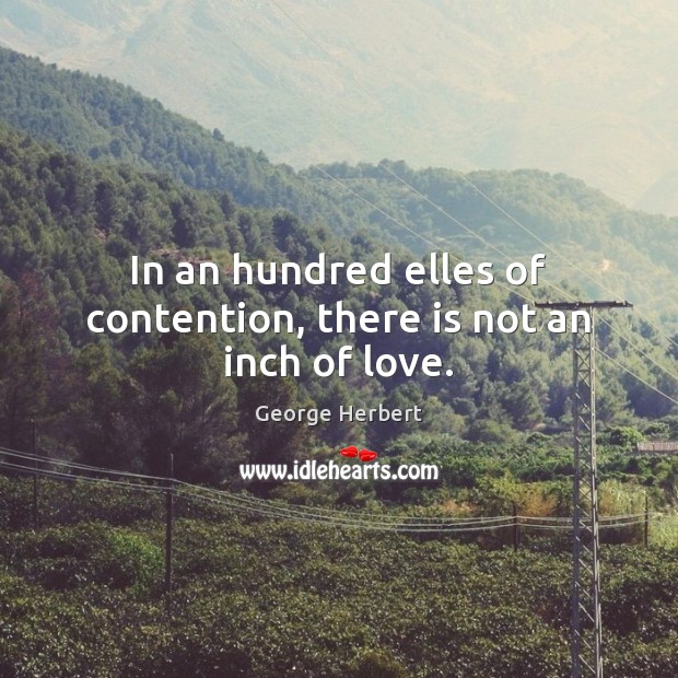 In an hundred elles of contention, there is not an inch of love. George Herbert Picture Quote