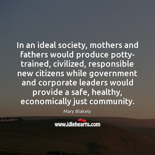 In an ideal society, mothers and fathers would produce potty- trained, civilized, Mary Blakely Picture Quote