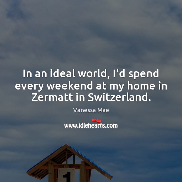 In an ideal world, I’d spend every weekend at my home in Zermatt in Switzerland. Vanessa Mae Picture Quote