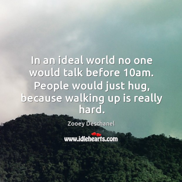 In an ideal world no one would talk before 10am. People would just hug, because walking up is really hard. Zooey Deschanel Picture Quote