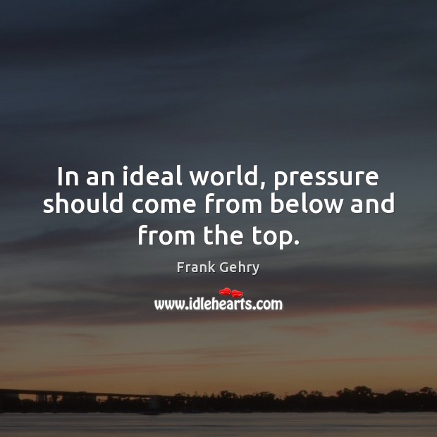 In an ideal world, pressure should come from below and from the top. Frank Gehry Picture Quote