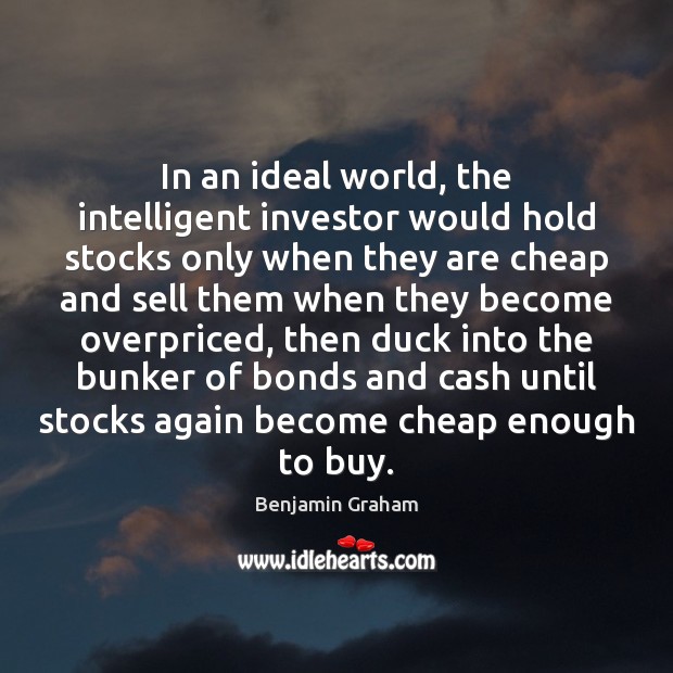 In an ideal world, the intelligent investor would hold stocks only when Benjamin Graham Picture Quote