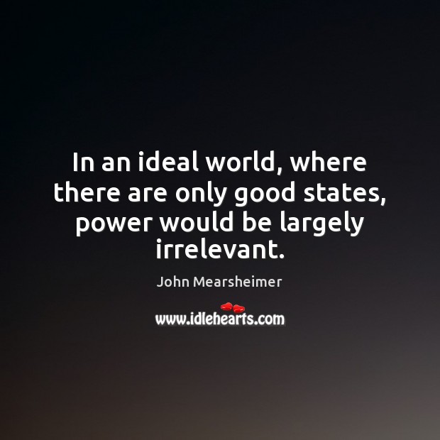 In an ideal world, where there are only good states, power would be largely irrelevant. John Mearsheimer Picture Quote