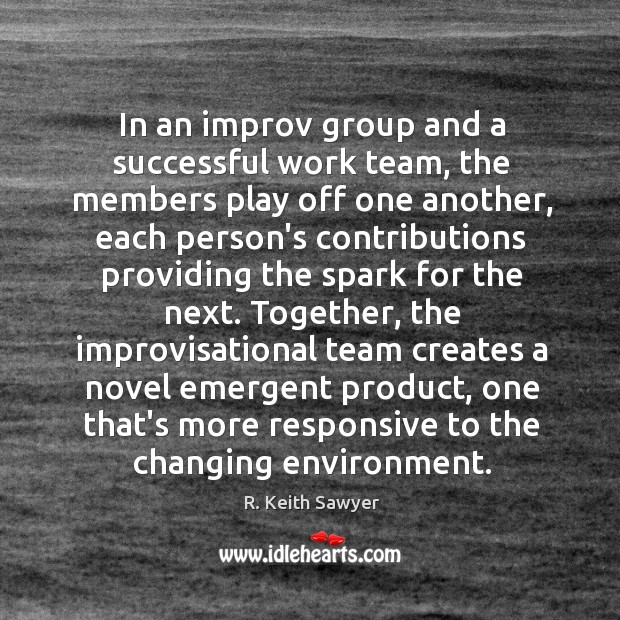 In an improv group and a successful work team, the members play R. Keith Sawyer Picture Quote