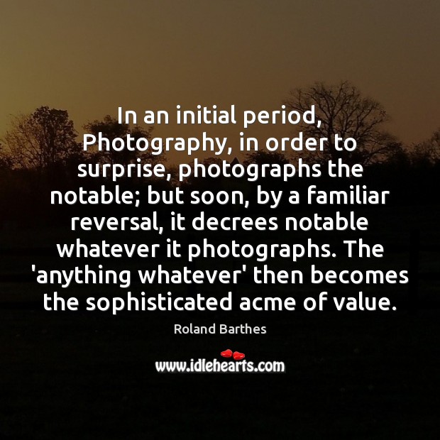 In an initial period, Photography, in order to surprise, photographs the notable; Roland Barthes Picture Quote
