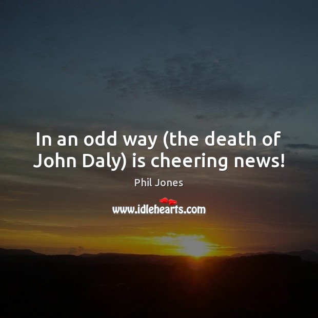 In an odd way (the death of John Daly) is cheering news! Phil Jones Picture Quote