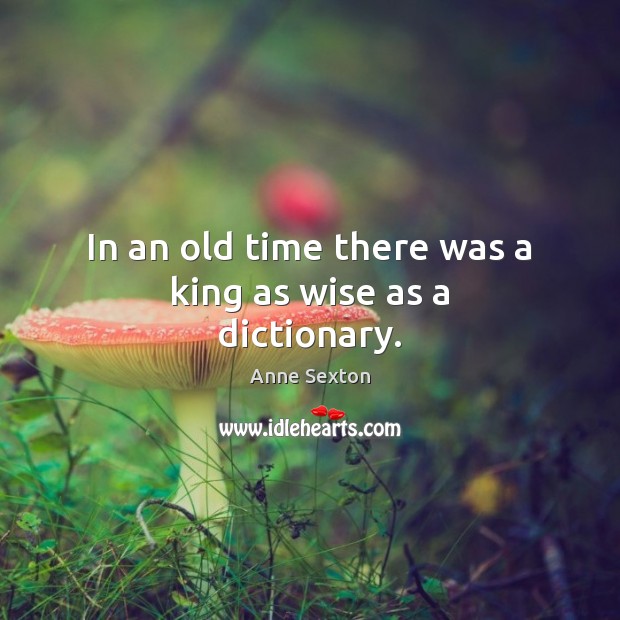 In an old time there was a king as wise as a dictionary. Anne Sexton Picture Quote
