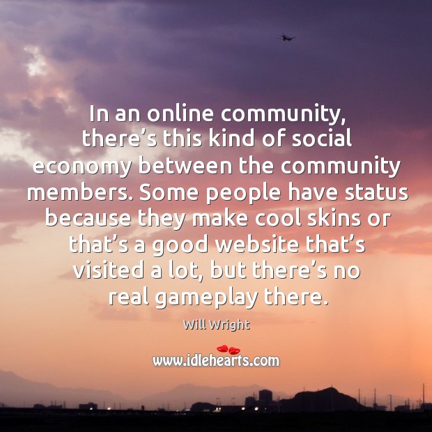 In an online community, there’s this kind of social economy between the community members. Will Wright Picture Quote