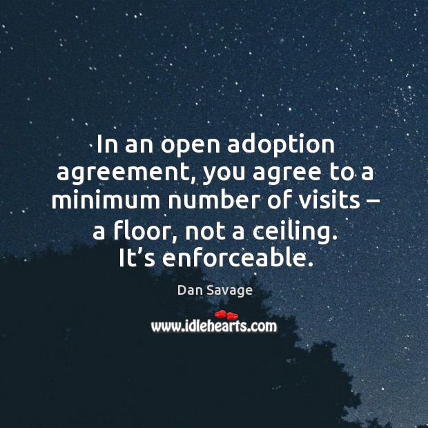 In an open adoption agreement, you agree to a minimum number of visits – a floor, not a ceiling. It’s enforceable. Dan Savage Picture Quote
