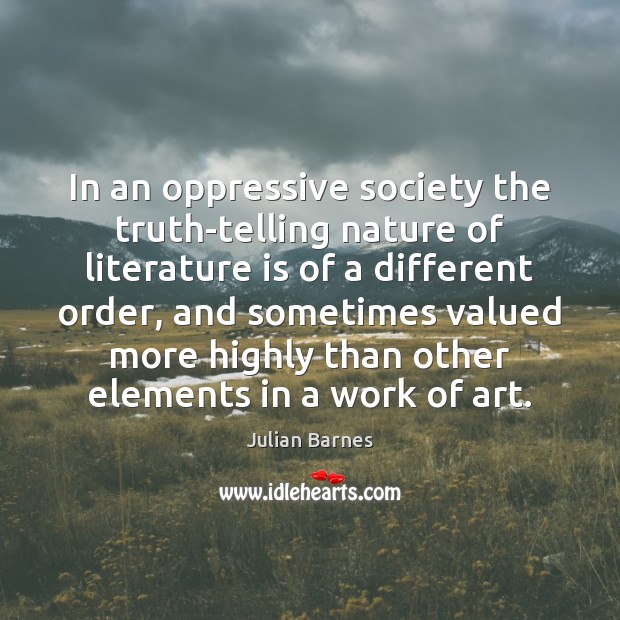 In an oppressive society the truth-telling nature of literature is of a Julian Barnes Picture Quote