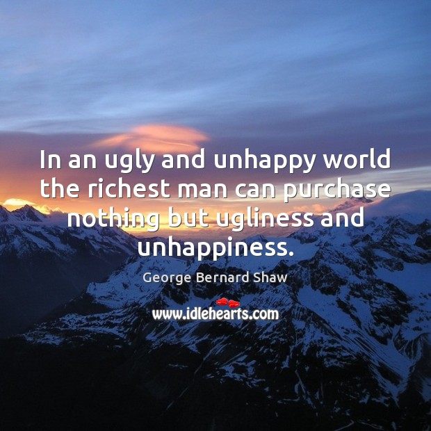 In an ugly and unhappy world the richest man can purchase nothing George Bernard Shaw Picture Quote