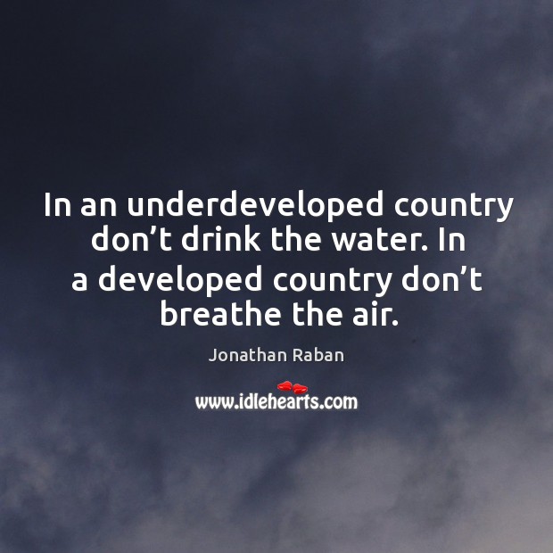 In an underdeveloped country don’t drink the water. In a developed country don’t breathe the air. Jonathan Raban Picture Quote