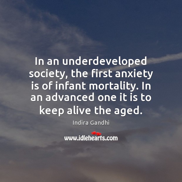 In an underdeveloped society, the first anxiety is of infant mortality. In Indira Gandhi Picture Quote